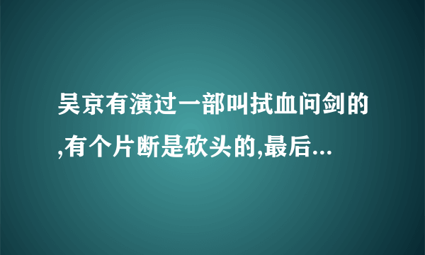 吴京有演过一部叫拭血问剑的,有个片断是砍头的,最后真砍了吗