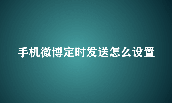 手机微博定时发送怎么设置