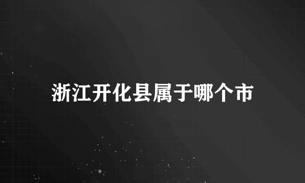 浙江开化县属于哪个市