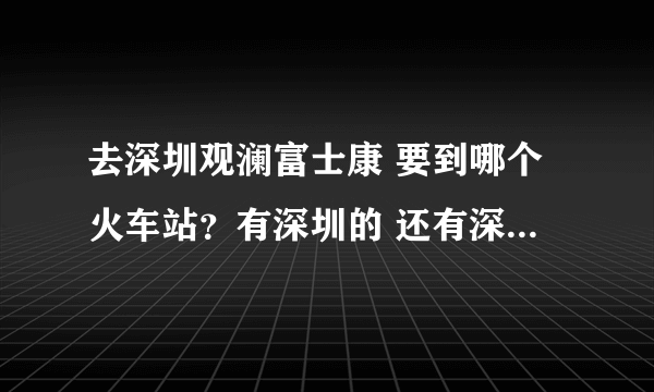 去深圳观澜富士康 要到哪个火车站？有深圳的 还有深圳西的 哪个更近？