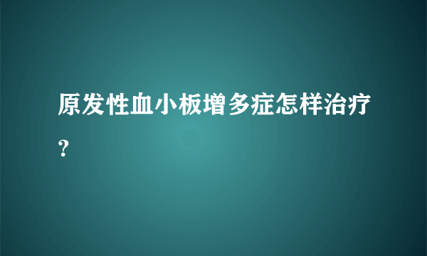 原发性血小板增多症怎样治疗？