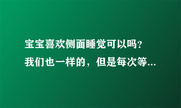 宝宝喜欢侧面睡觉可以吗？ 我们也一样的，但是每次等他睡着的时候吧他翻正过来