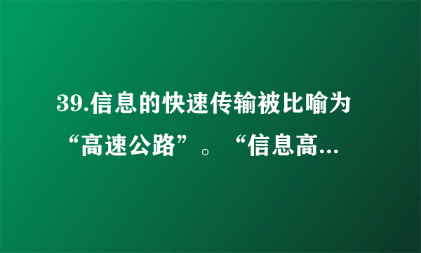 39.信息的快速传输被比喻为“高速公路”。“信息高速公路”是指一个