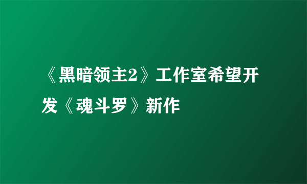 《黑暗领主2》工作室希望开发《魂斗罗》新作