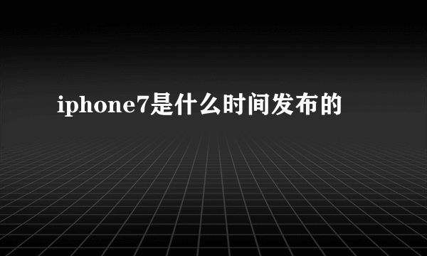 iphone7是什么时间发布的