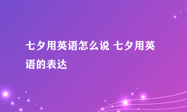 七夕用英语怎么说 七夕用英语的表达