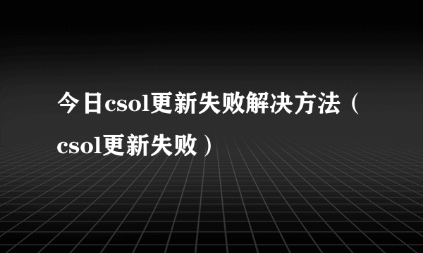 今日csol更新失败解决方法（csol更新失败）