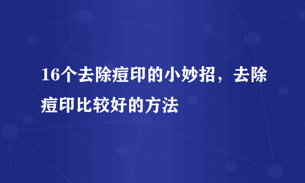 16个去除痘印的小妙招，去除痘印比较好的方法