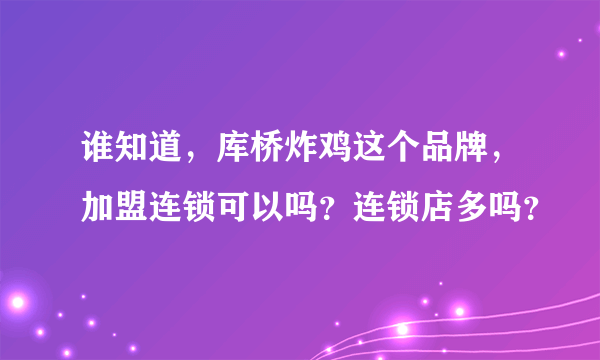 谁知道，库桥炸鸡这个品牌，加盟连锁可以吗？连锁店多吗？