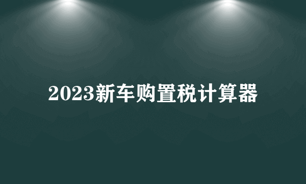 2023新车购置税计算器