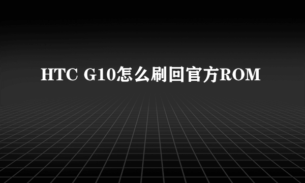 HTC G10怎么刷回官方ROM