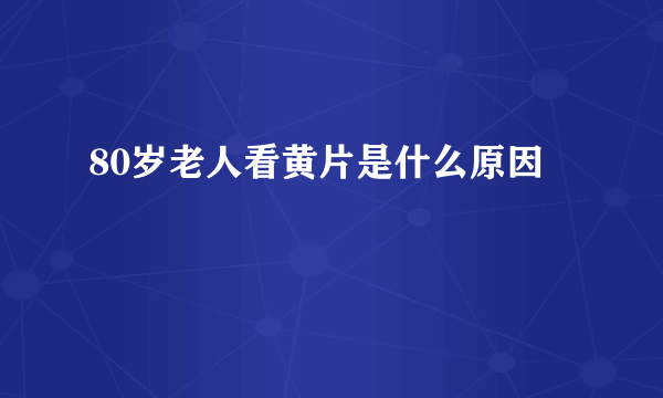 80岁老人看黄片是什么原因