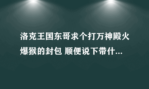 洛克王国东哥求个打万神殿火爆猴的封包 顺便说下带什么精灵 求求