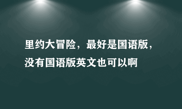 里约大冒险，最好是国语版，没有国语版英文也可以啊