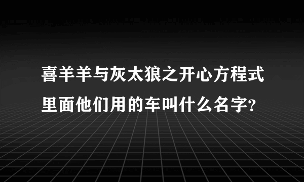 喜羊羊与灰太狼之开心方程式里面他们用的车叫什么名字？