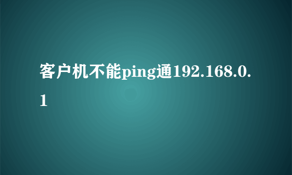 客户机不能ping通192.168.0.1