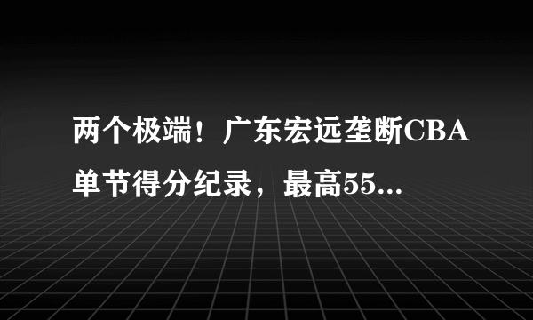 两个极端！广东宏远垄断CBA单节得分纪录，最高55分最低1分谁能破