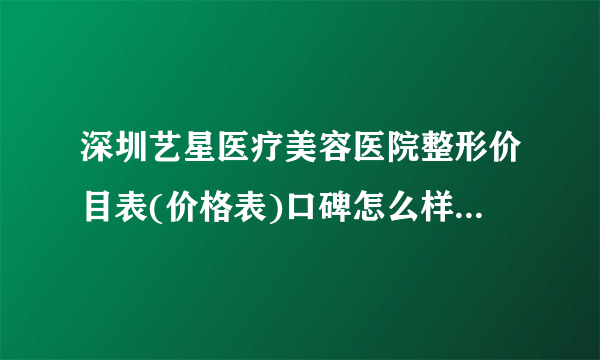 深圳艺星医疗美容医院整形价目表(价格表)口碑怎么样_正规吗_地址