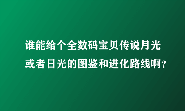 谁能给个全数码宝贝传说月光或者日光的图鉴和进化路线啊？