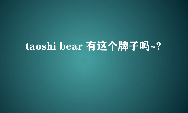 taoshi bear 有这个牌子吗~?