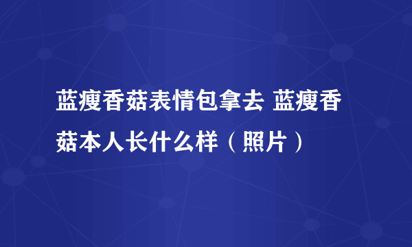 蓝瘦香菇表情包拿去 蓝瘦香菇本人长什么样（照片）