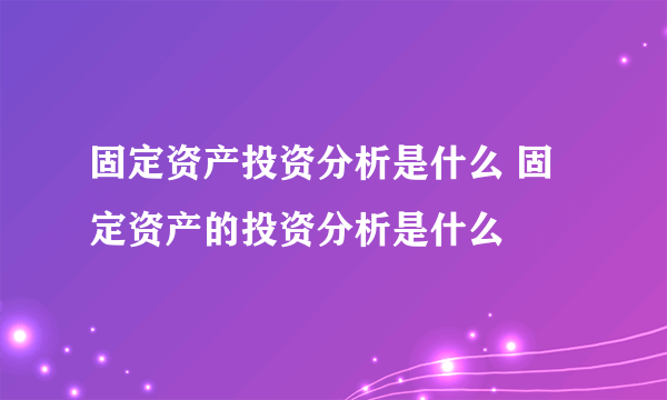 固定资产投资分析是什么 固定资产的投资分析是什么