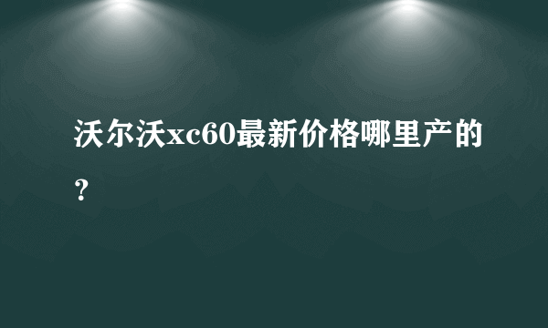 沃尔沃xc60最新价格哪里产的？