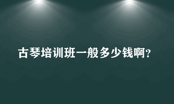 古琴培训班一般多少钱啊？