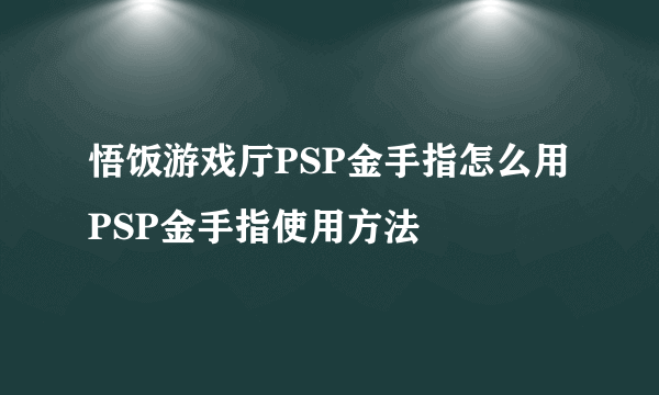 悟饭游戏厅PSP金手指怎么用 PSP金手指使用方法