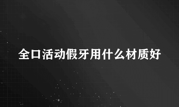 全口活动假牙用什么材质好