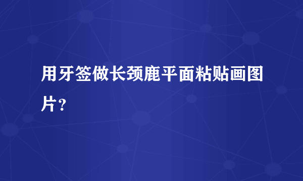 用牙签做长颈鹿平面粘贴画图片？