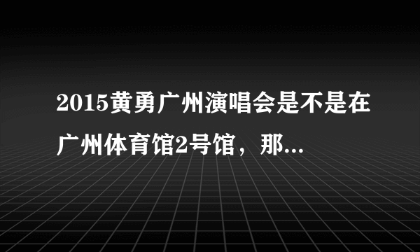 2015黄勇广州演唱会是不是在广州体育馆2号馆，那个场馆可以容纳多少人？