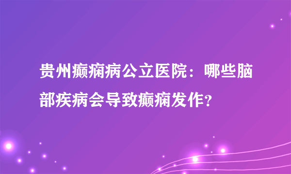 贵州癫痫病公立医院：哪些脑部疾病会导致癫痫发作？