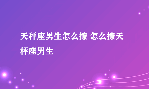 天秤座男生怎么撩 怎么撩天秤座男生