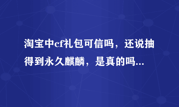 淘宝中cf礼包可信吗，还说抽得到永久麒麟，是真的吗，谁买过， 要经验人士说一下（忽悠差评）