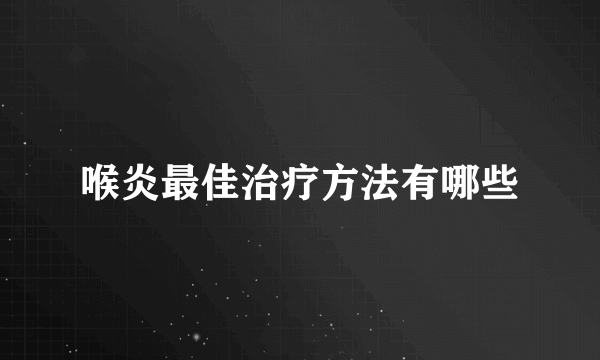 喉炎最佳治疗方法有哪些