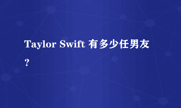 Taylor Swift 有多少任男友？