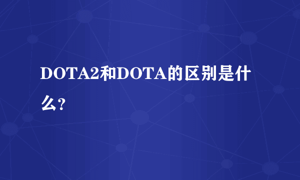 DOTA2和DOTA的区别是什么？