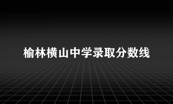 榆林横山中学录取分数线