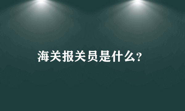 海关报关员是什么？