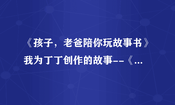 《孩子，老爸陪你玩故事书》我为丁丁创作的故事--《尿裤子的怪老头》