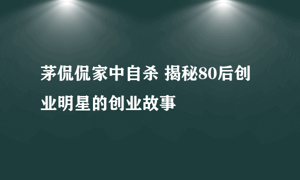 茅侃侃家中自杀 揭秘80后创业明星的创业故事