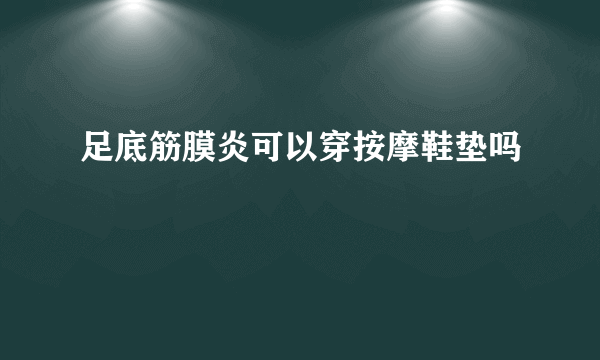 足底筋膜炎可以穿按摩鞋垫吗