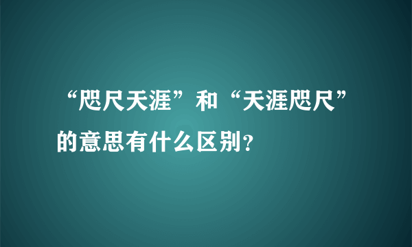 “咫尺天涯”和“天涯咫尺”的意思有什么区别？