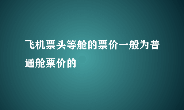 飞机票头等舱的票价一般为普通舱票价的