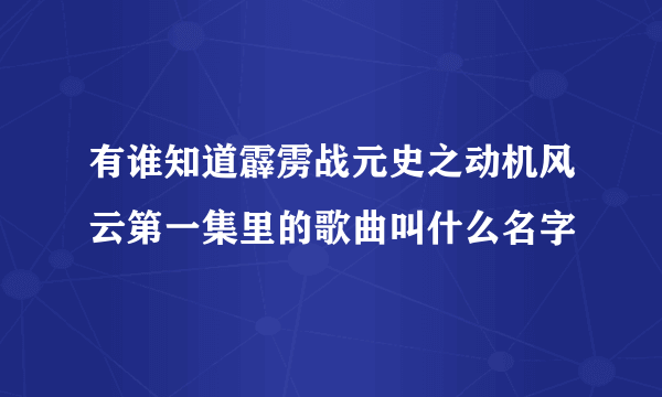 有谁知道霹雳战元史之动机风云第一集里的歌曲叫什么名字