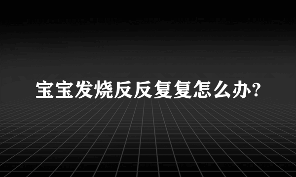 宝宝发烧反反复复怎么办?