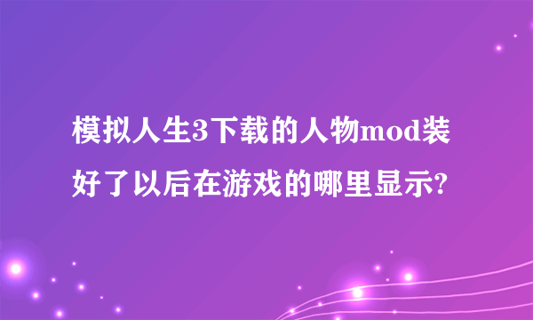 模拟人生3下载的人物mod装好了以后在游戏的哪里显示?