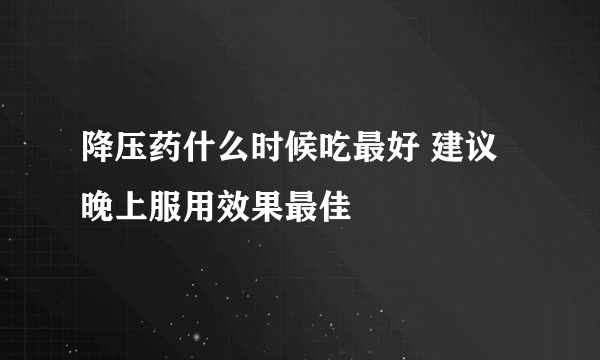 降压药什么时候吃最好 建议晚上服用效果最佳