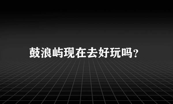 鼓浪屿现在去好玩吗？